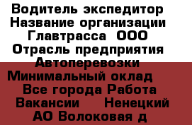 Водитель-экспедитор › Название организации ­ Главтрасса, ООО › Отрасль предприятия ­ Автоперевозки › Минимальный оклад ­ 1 - Все города Работа » Вакансии   . Ненецкий АО,Волоковая д.